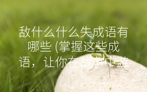 敌什么什么失成语有哪些 (掌握这些成语，让你在战争中游刃有余)