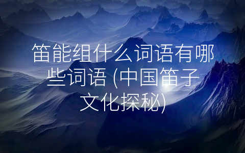 笛能组什么词语有哪些词语 (中国笛子文化探秘)