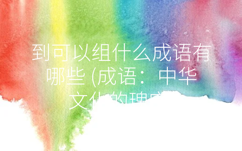 到可以组什么成语有哪些 (成语：中华文化的瑰宝)