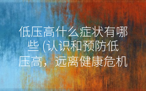 低压高什么症状有哪些 (认识和预防低压高，远离健康危机)