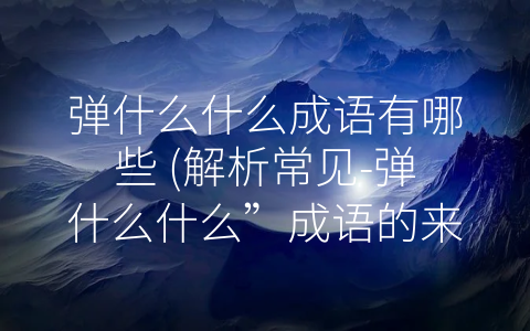 弹什么什么成语有哪些 (解析常见-弹什么什么”成语的来源和含义)