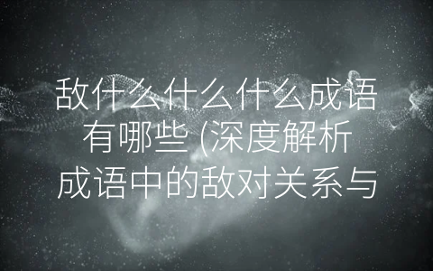敌什么什么什么成语有哪些 (深度解析成语中的敌对关系与应对方法)
