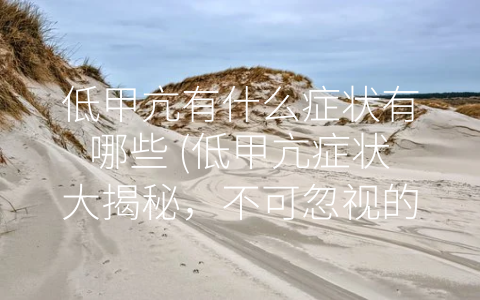 低甲亢有什么症状有哪些 (低甲亢症状大揭秘，不可忽视的身体信号！)