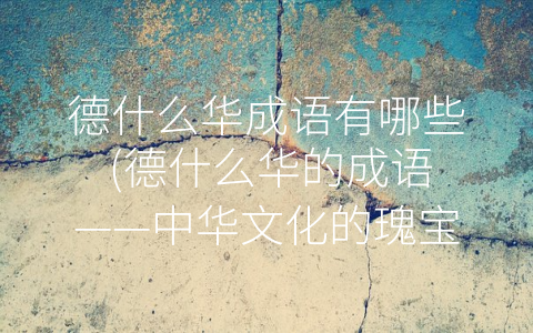 德什么华成语有哪些 (德什么华的成语——中华文化的瑰宝)