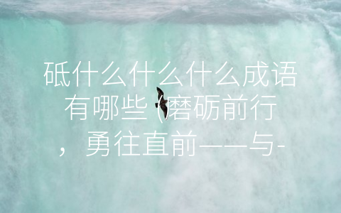 砥什么什么什么成语有哪些 (磨砺前行，勇往直前——与-砥”有关的成语)