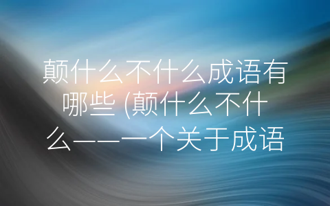 颠什么不什么成语有哪些 (颠什么不什么——一个关于成语的探究)