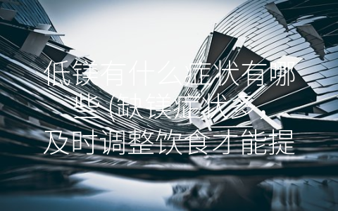 低镁有什么症状有哪些 (缺镁症状多，及时调整饮食才能提高身体吸收能力)