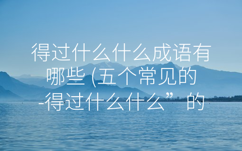 得过什么什么成语有哪些 (五个常见的-得过什么什么”的成语含义大揭秘！)