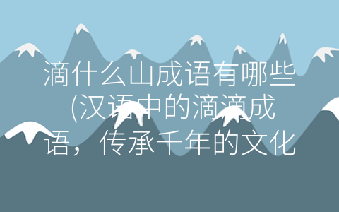 滴什么山成语有哪些 (汉语中的滴滴成语，传承千年的文化智慧。)