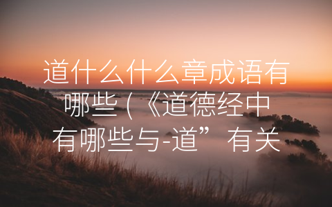 道什么什么章成语有哪些 (《道德经中有哪些与-道”有关的成语及其意义》)