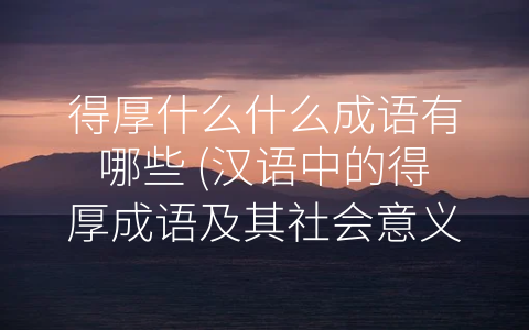 得厚什么什么成语有哪些 (汉语中的得厚成语及其社会意义分析)