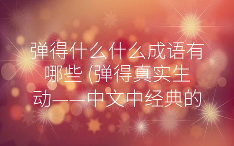 弹得什么什么成语有哪些 (弹得真实生动——中文中经典的弹得什么什么成语)
