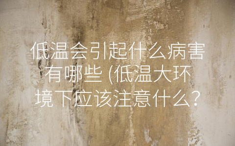 低温会引起什么病害有哪些 (低温大环境下应该注意什么？)