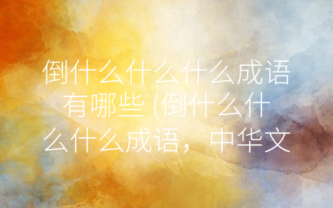 倒什么什么什么成语有哪些 (倒什么什么什么成语，中华文化精华)