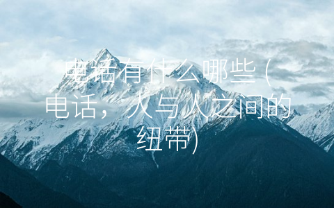 电话有什么哪些 (电话，人与人之间的纽带)