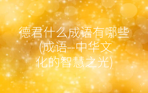 德君什么成语有哪些 (成语--中华文化的智慧之光)