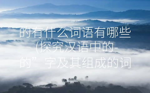 的有什么词语有哪些 (探究汉语中的-的”字及其组成的词语)