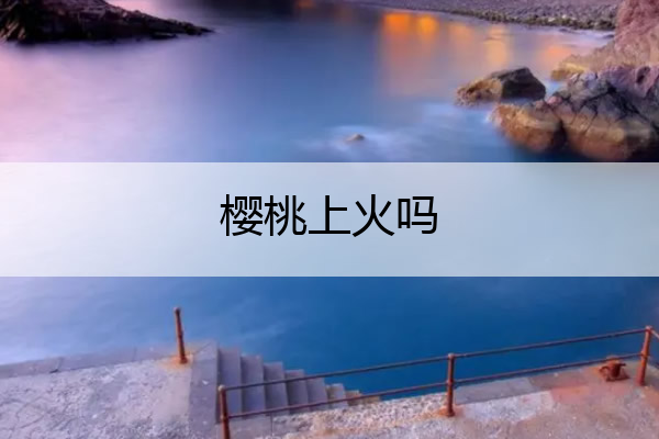 樱桃上火吗 吃樱桃有什么好处