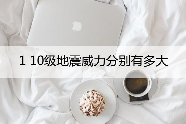 1 10级地震威力分别有多大 1～10级地震威力有多大