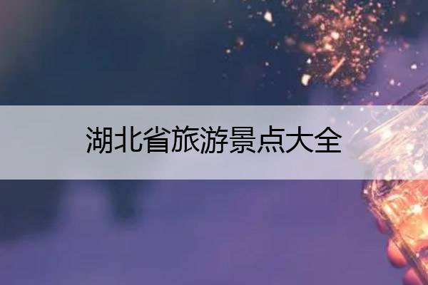 湖北省旅游景点大全 湖北省旅游景点大全介绍