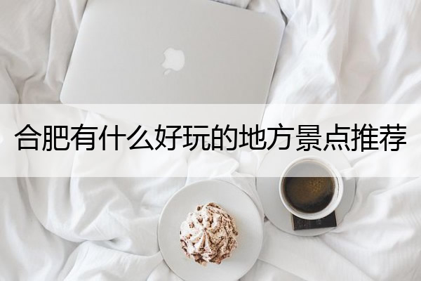 合肥有什么好玩的地方景点推荐 合肥有什么好玩的地方景点推荐带小孩去的