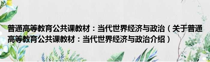 普通高等教育公共课教材：当代世界经济与政治 关于普通高等教育公共课教材：当代世界经济与政治介绍