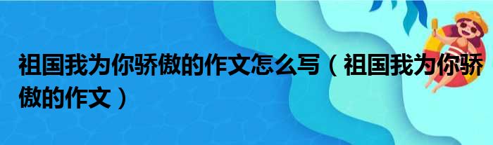 祖国我为你骄傲的作文怎么写 祖国我为你骄傲的作文