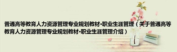 普通高等教育人力资源管理专业规划教材·职业生涯管理 关于普通高等教育人力资源管理专业规划教材·职业生涯管理介绍