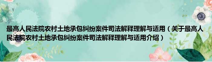 最高人民法院农村土地承包纠纷案件司法解释理解与适用 关于最高人民法院农村土地承包纠纷案件司法解释理解与适用介绍