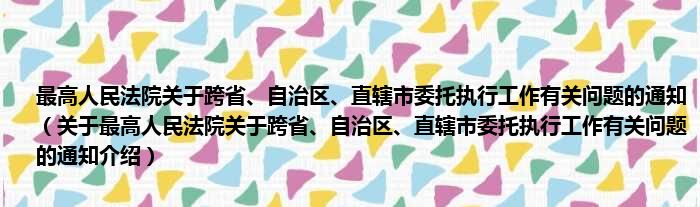最高人民法院关于跨省、自治区、直辖市委托执行工作有关问题的通知 关于最高人民法院关于跨省、自治区、直辖市委托执行工作有关问题的通知介绍