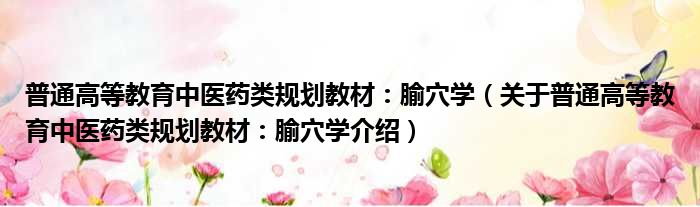 普通高等教育中医药类规划教材：腧穴学 关于普通高等教育中医药类规划教材：腧穴学介绍
