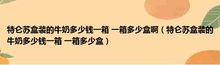 特仑苏盒装的牛奶多少钱一箱 一箱多少盒啊 特仑苏盒装的牛奶多少钱一箱 一箱多少盒