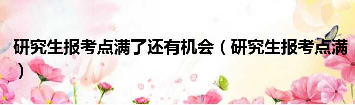 研究生报考点满了还有机会 研究生报考点满