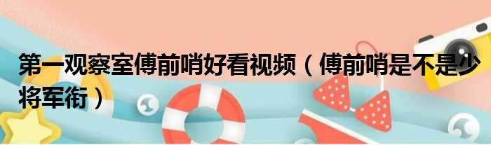 第一观察室傅前哨好看视频 傅前哨是不是少将军衔