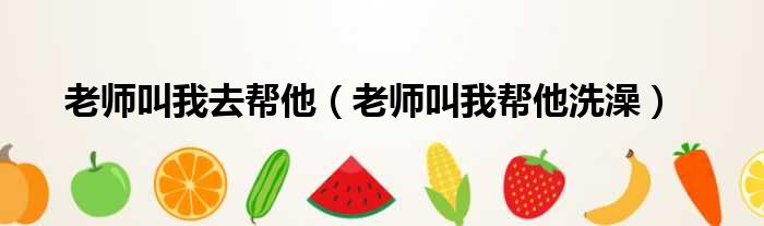 老师叫我去帮他 老师叫我帮他洗澡