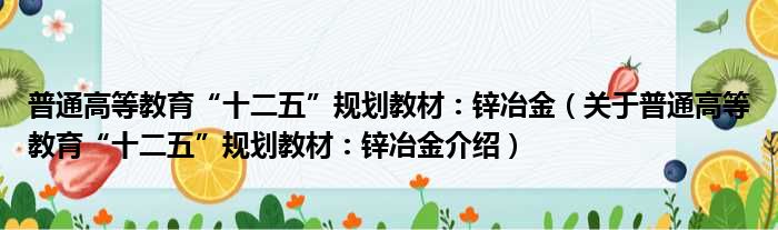 普通高等教育“十二五”规划教材：锌冶金 关于普通高等教育“十二五”规划教材：锌冶金介绍