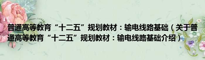 普通高等教育“十二五”规划教材：输电线路基础 关于普通高等教育“十二五”规划教材：输电线路基础介绍