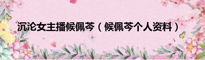 沉沦女主播候佩芩 候佩芩个人资料