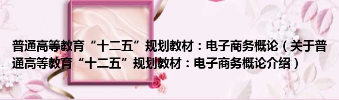 普通高等教育“十二五”规划教材：电子商务概论 关于普通高等教育“十二五”规划教材：电子商务概论介绍