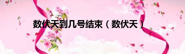 数伏天到几号结束 数伏天