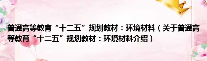 普通高等教育“十二五”规划教材：环境材料 关于普通高等教育“十二五”规划教材：环境材料介绍