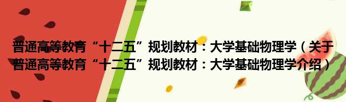 普通高等教育“十二五”规划教材：大学基础物理学 关于普通高等教育“十二五”规划教材：大学基础物理学介绍