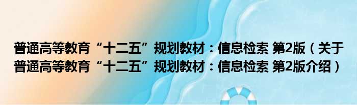 普通高等教育“十二五”规划教材：信息检索 第2版 关于普通高等教育“十二五”规划教材：信息检索 第2版介绍