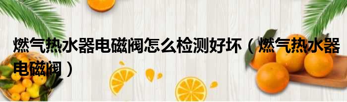 燃气热水器电磁阀怎么检测好坏 燃气热水器电磁阀