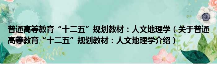 普通高等教育“十二五”规划教材：人文地理学 关于普通高等教育“十二五”规划教材：人文地理学介绍