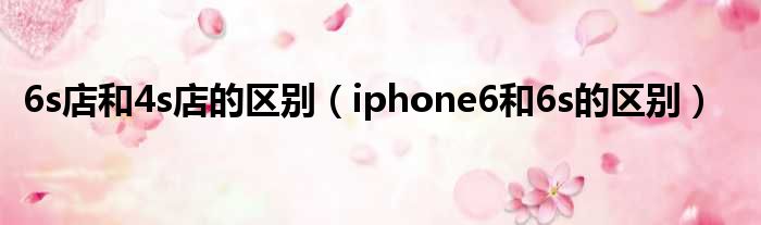6s店和4s店的区别 iphone6和6s的区别