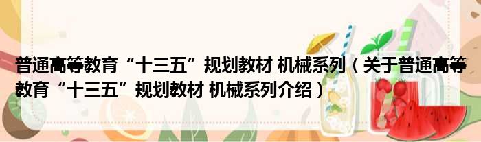 普通高等教育“十三五”规划教材 机械系列 关于普通高等教育“十三五”规划教材 机械系列介绍