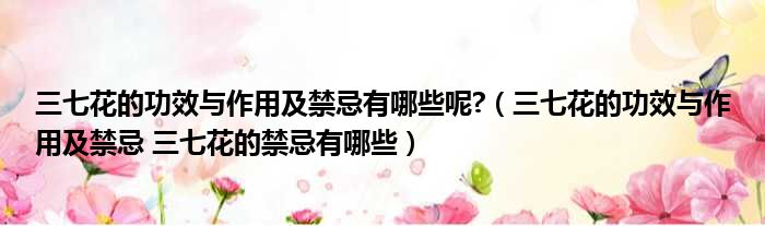 三七花的功效与作用及禁忌有哪些呢  三七花的功效与作用及禁忌 三七花的禁忌有哪些