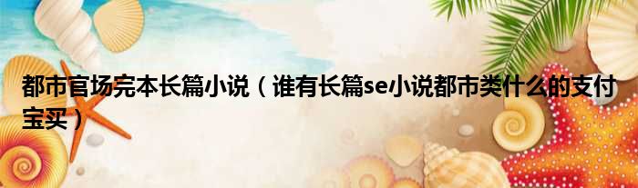 都市官场完本长篇小说 谁有长篇se小说都市类什么的支付宝买