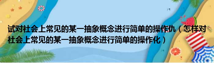试对社会上常见的某一抽象概念进行简单的操作仇 怎样对社会上常见的某一抽象概念进行简单的操作化